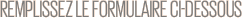 REMPLISSEZ LE FORMULAIRE CI-DESSOUS